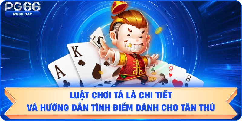 Luật Chơi Tá Lả Chi Tiết và Hướng Dẫn Tính Điểm Dành Cho Tân Thủ